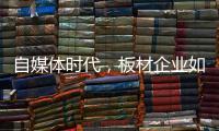 自媒体时代
，板材企业如何开辟一条新营销渠道?