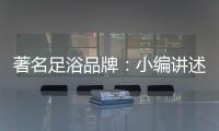 著名足浴品牌
：小编讲述足浴的好处与禁忌