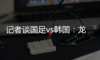 记者谈国足vs韩国：龙仁可比大连热
	，今晚可是一场消耗战