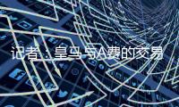 记者：皇马与A费的交易尽管未最终敲定，但比任何时候都接近达成