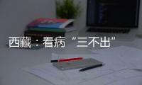 西藏：看病“三不出” 实现“家门口”就医