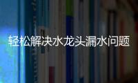 轻松解决水龙头漏水问题 为家居生活筑保护墙