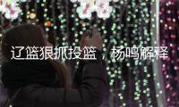 辽篮狠抓投篮，杨鸣解释微调原因！李虎翼发誓，郭艾伦为家乡代言