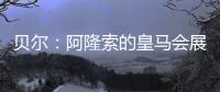 贝尔：阿隆索的皇马会展露它的来势汹汹�，皇马的新时代开始了