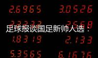 足球报谈国足新帅人选

：熟悉中国足球优先，乔迪�、佩德罗皆可考虑
