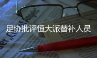足协批评恒大派替补人员战超级杯：不尊重比赛
	！