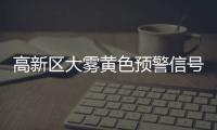 高新区大雾黄色预警信号已生效，能见度低于500米