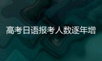 高考日语报考人数逐年增长，人大代表呼吁完善小语种教育体系