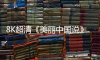 8K超清《美丽中国说》展生态风光