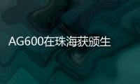 AG600在珠海获颁生产许可证，正式迈入批量生产阶段