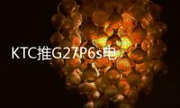 KTC推G27P6s电竞显示器 2K240Hz WOLED首发2299元