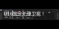 U16国足无缘卫冕�！“决赛”被韩国逆转，74天首败�	，险逆风翻盘