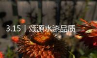 3.15丨颂源水漆品质护航
，诚信践行!