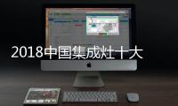 2018中国集成灶十大品牌	，中国人首选的品牌