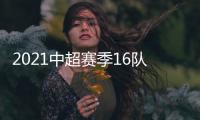 2021中超赛季16队名单汇总
：恒大“全华班”
