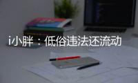 i小胖：低俗违法还流动传播 这等乱象该管了！