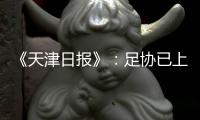 《天津日报》：足协已上报世预赛名单 无高拉特