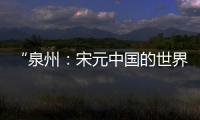 “泉州
：宋元中国的世界海洋商贸中心”成功列入《世界遗产名录》
