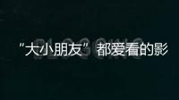 “大小朋友”都爱看的影片端午档齐上映，观影指南来了