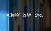 “AI换脸”诈骗，怎么防？