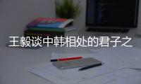王毅谈中韩相处的君子之道
：虽有不同但相互尊重