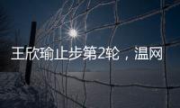 王欣瑜止步第2轮，温网单打签表中已无中国网协球员