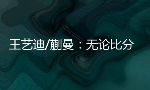 王艺迪/蒯曼接受了现场采访