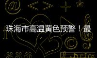 珠海市高温黄色预警！最高气温将达到35℃→
