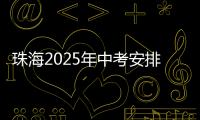珠海2025年中考安排发布！考试时间
、志愿填报等细则出炉