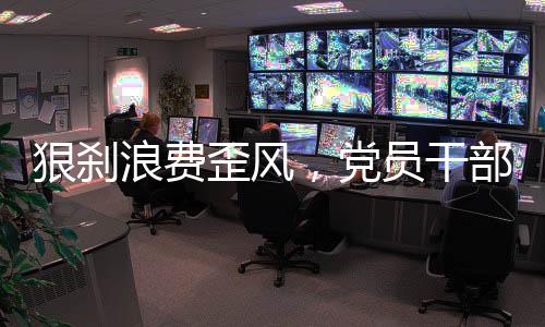浪费率先常态化开展监督检查
