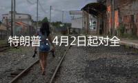 特朗普：4月2日起对全球展开“对等关税”
