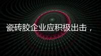 瓷砖胶企业应积极出击，先发制人