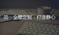 简一全屋定制：打造静心潜读家居空间，彰显品质生活!