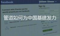 管道如何为中国基建发力，串联起我们的美好生活?