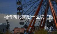 网传湖北襄阳一医院“贩卖出生证明” ，涉事院长正在接受调查