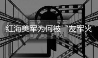 红海美军为何被“友军火力”痛击？丨军事