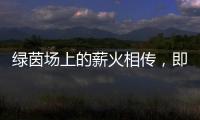 绿茵场上的薪火相传�，即将上演！