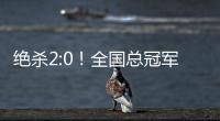 绝杀2:0！全国总冠军诞生——