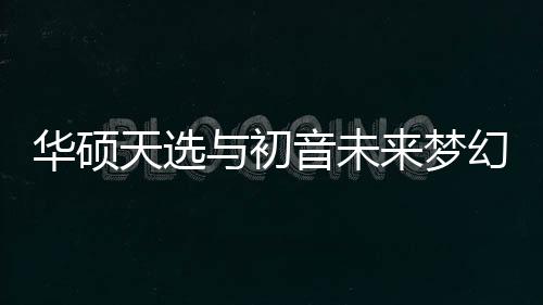 华硕幻联还充分秀出“浓度”
