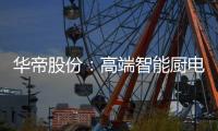 华帝股份：高端智能厨电战略转型 首战告捷