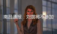 南昌通报：刘震将不参加赣超联赛