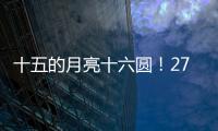 十五的月亮十六圆	�！27日16时17分为月亮最圆时刻