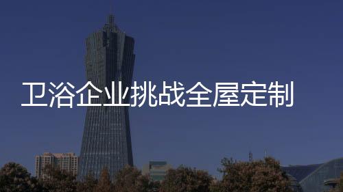 卫浴企业挑战全屋定制