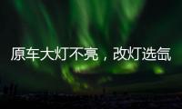 原车大灯不亮，改灯选氙气灯还是LED灯?修车师傅告诉你