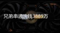 兄弟串通洗钱3889万，贪官洗钱都有哪些花样
？