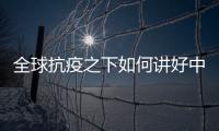 全球抗疫之下如何讲好中国故事	
？中外大咖乌镇问道