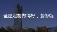 全屋定制做得好，装修就算成功了一半!