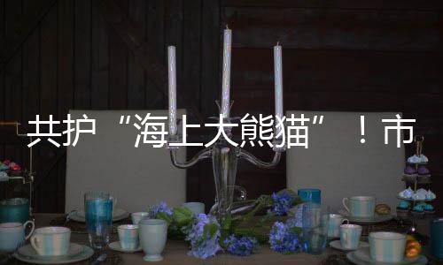 素有“海上大熊猫”称号