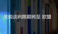 关税谈判限期将至 欧盟、日本等多方强调捍卫自身利益