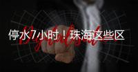 停水7小时！珠海这些区域用户，明晚注意储水